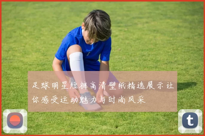 足球明星短裤高清壁纸精选展示让你感受运动魅力与时尚风采