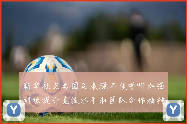 新华社点名国足表现不佳呼吁加强训练提升竞技水平和团队合作精神
