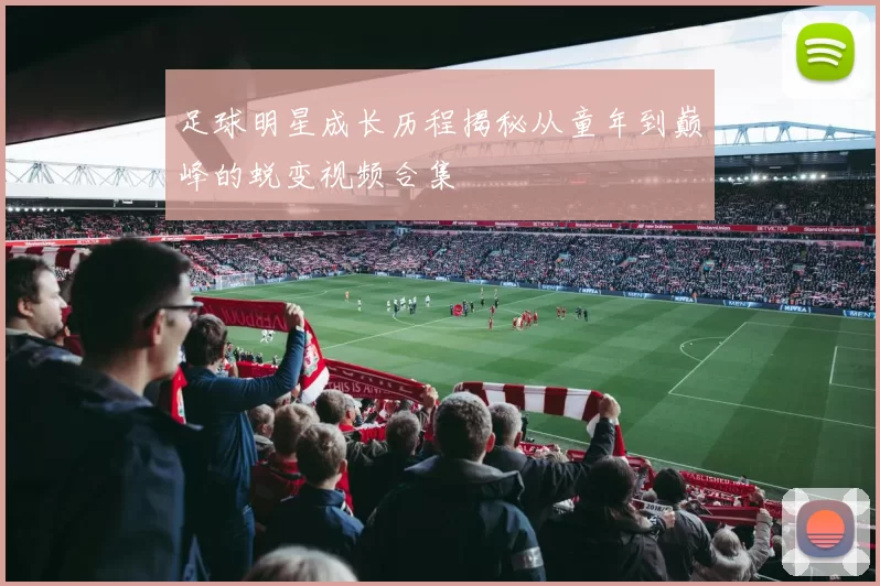 足球明星成长历程揭秘从童年到巅峰的蜕变视频合集